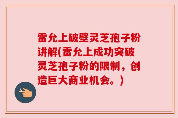 雷允上破壁灵芝孢子粉讲解(雷允上成功突破灵芝孢子粉的限制，创造巨大商业机会。)