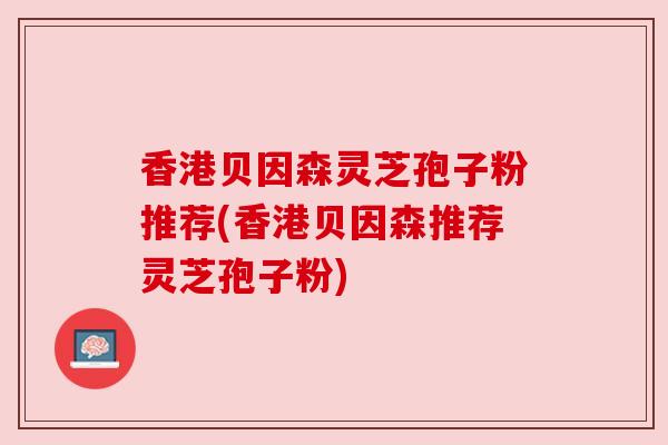 香港贝因森灵芝孢子粉推荐(香港贝因森推荐灵芝孢子粉)