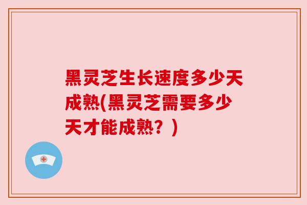 黑灵芝生长速度多少天成熟(黑灵芝需要多少天才能成熟?) 黑灵芝生长速度多少天成熟(黑灵芝需要多少天才能成熟?)