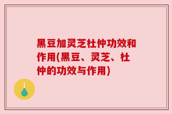 黑豆加灵芝杜仲功效和作用(黑豆、灵芝、杜仲的功效与作用)