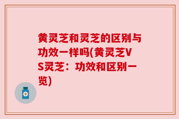 黄灵芝和灵芝的区别与功效一样吗(黄灵芝VS灵芝:功效和区别一览) 黄灵芝和灵芝的区别与功效一样吗(黄灵芝VS灵芝:功效和区别一览)