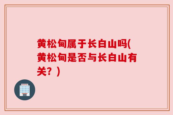 黄松甸属于长白山吗(黄松甸是否与长白山有关?) 黄松甸属于长白山吗(黄松甸是否与长白山有关?)