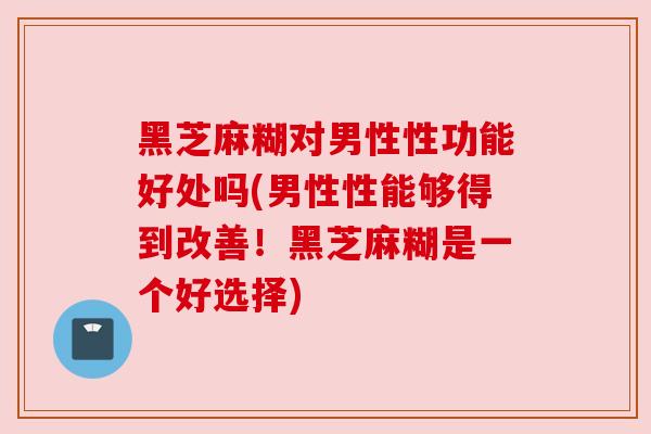 黑芝麻糊对男性性功能好处吗(男性性能够得到改善！黑芝麻糊是一个好选择)