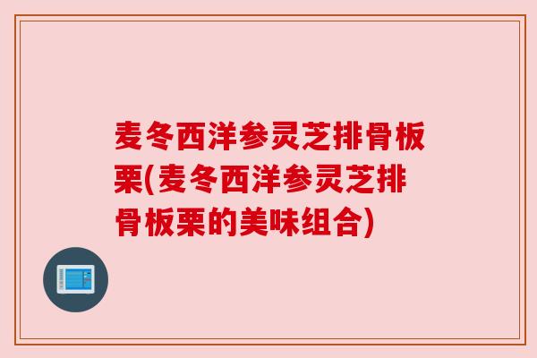 麦冬西洋参灵芝排骨板栗(麦冬西洋参灵芝排骨板栗的美味组合)