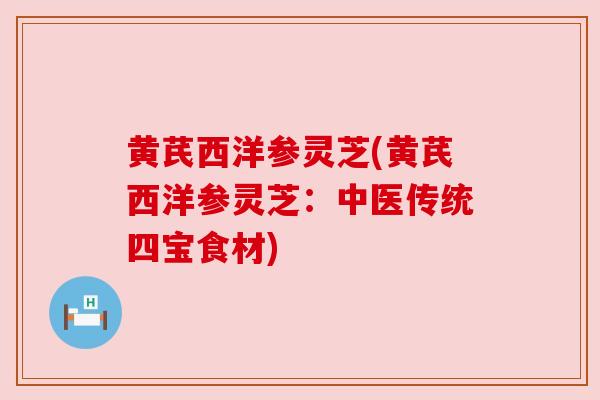 黄芪西洋参灵芝(黄芪西洋参灵芝：中医传统四宝食材)