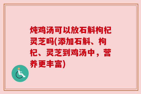 炖鸡汤可以放石斛枸杞灵芝吗(添加石斛、枸杞、灵芝到鸡汤中，营养更丰富)