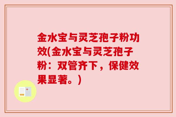 金水宝与灵芝孢子粉功效(金水宝与灵芝孢子粉：双管齐下，保健效果显著。)