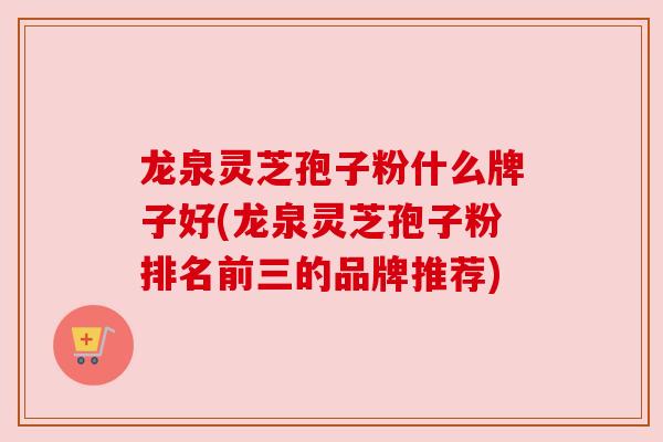 龙泉灵芝孢子粉什么牌子好(龙泉灵芝孢子粉排名前三的品牌推荐)