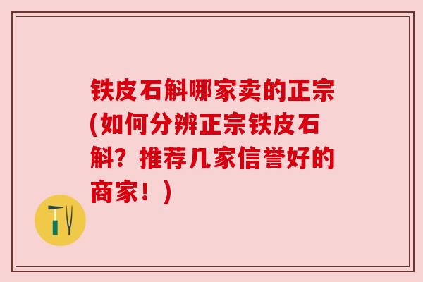 铁皮石斛哪家卖的正宗(如何分辨正宗铁皮石斛？推荐几家信誉好的商家！)