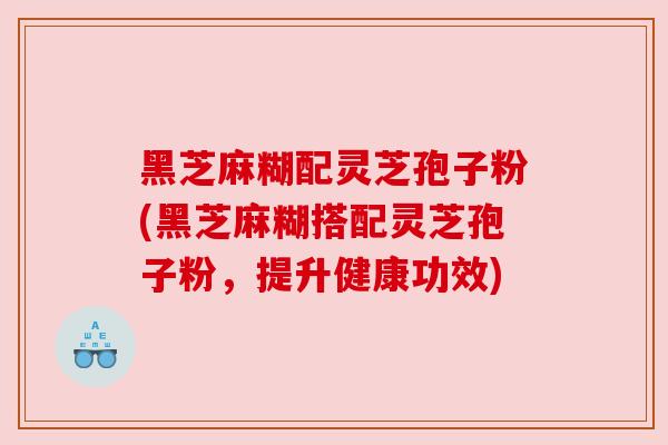 黑芝麻糊配灵芝孢子粉(黑芝麻糊搭配灵芝孢子粉，提升健康功效)