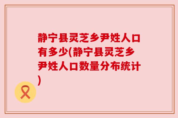 静宁县灵芝乡尹姓人口有多少(静宁县灵芝乡尹姓人口数量分布统计)