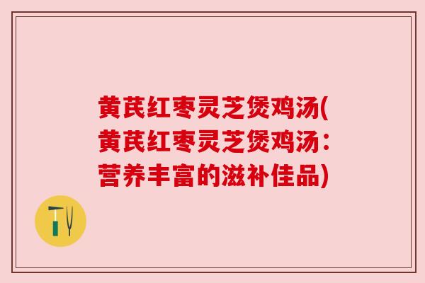 黄芪红枣灵芝煲鸡汤(黄芪红枣灵芝煲鸡汤:营养丰富的滋补佳品) 黄芪红枣灵芝煲鸡汤(黄芪红枣灵芝煲鸡汤:营养丰富的滋补佳品)