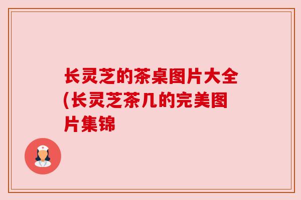 长灵芝的茶桌图片大全(长灵芝茶几的完美图片集锦