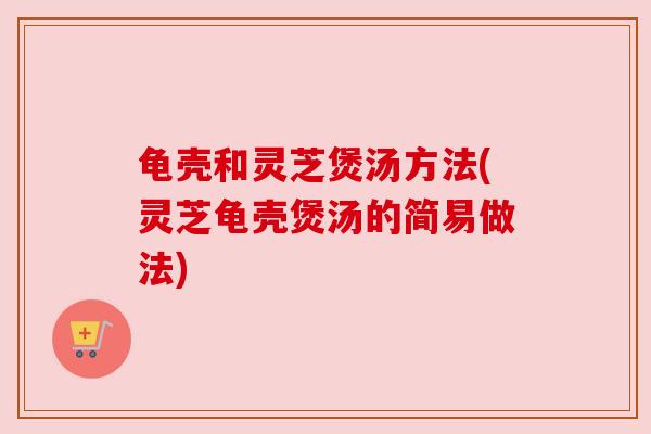 龟壳和灵芝煲汤方法(灵芝龟壳煲汤的简易做法) 龟壳和灵芝煲汤方法(灵芝龟壳煲汤的简易做法)