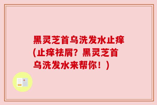 黑灵芝首乌洗发水止痒(止痒祛屑?黑灵芝首乌洗发水来帮你!) 黑灵芝首乌洗发水止痒(止痒祛屑?黑灵芝首乌洗发水来帮你!)