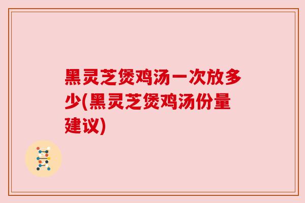 黑灵芝煲鸡汤一次放多少(黑灵芝煲鸡汤份量建议) 黑灵芝煲鸡汤一次放多少(黑灵芝煲鸡汤份量建议)