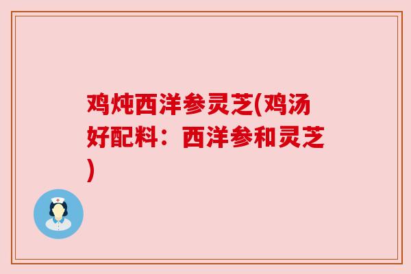 鸡炖西洋参灵芝(鸡汤好配料：西洋参和灵芝)
