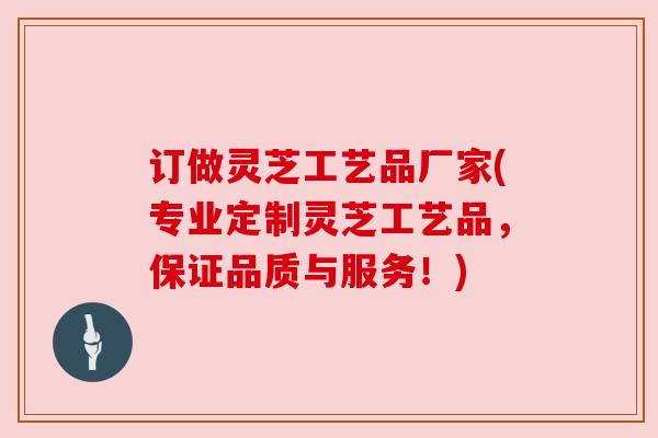 订做灵芝工艺品厂家(专业定制灵芝工艺品,保证品质与服务!) 订做灵芝工艺品厂家(专业定制灵芝工艺品,保证品质与服务!)