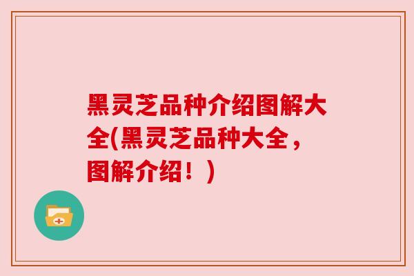 黑灵芝品种介绍图解大全(黑灵芝品种大全，图解介绍！)