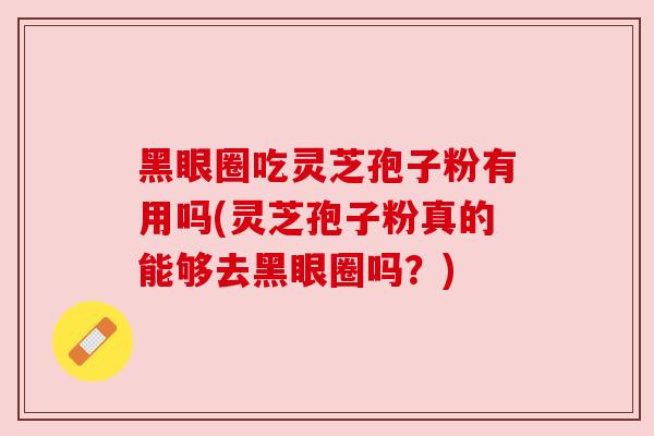 黑眼圈吃灵芝孢子粉有用吗(灵芝孢子粉真的能够去黑眼圈吗？)