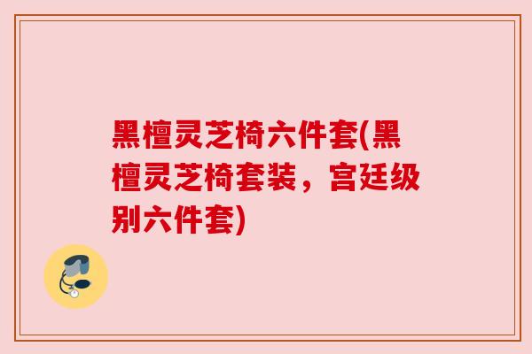 黑檀灵芝椅六件套(黑檀灵芝椅套装,宫廷级别六件套) 黑檀灵芝椅六件套(黑檀灵芝椅套装,宫廷级别六件套)