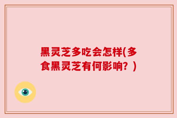 黑灵芝多吃会怎样(多食黑灵芝有何影响？)