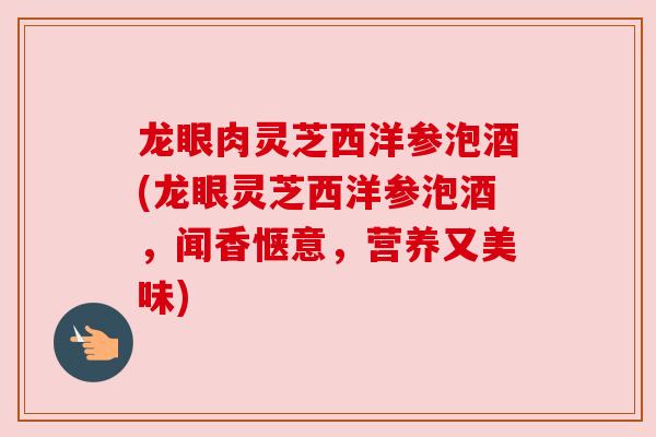 龙眼肉灵芝西洋参泡酒(龙眼灵芝西洋参泡酒，闻香惬意，营养又美味)