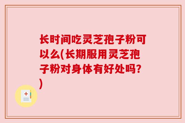 长时间吃灵芝孢子粉可以么(长期服用灵芝孢子粉对身体有好处吗？)