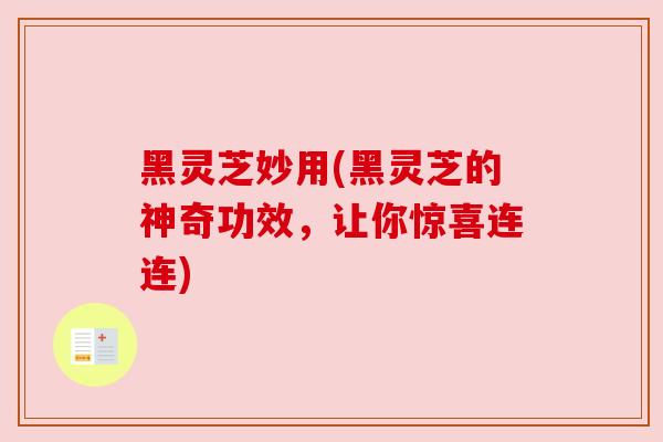 黑灵芝妙用(黑灵芝的神奇功效,让你惊喜连连) 黑灵芝妙用(黑灵芝的神奇功效,让你惊喜连连)