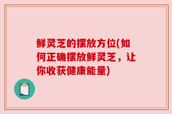 鲜灵芝的摆放方位(如何正确摆放鲜灵芝，让你收获健康能量)