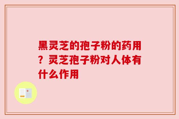 黑灵芝的孢子粉的药用?灵芝孢子粉对人体有什么作用 黑灵芝的孢子粉的药用?灵芝孢子粉对人体有什么作用