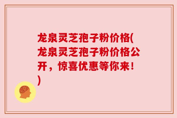 龙泉灵芝孢子粉价格(龙泉灵芝孢子粉价格公开，惊喜优惠等你来！)
