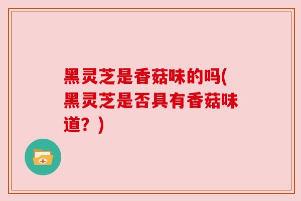 黑灵芝是香菇味的吗(黑灵芝是否具有香菇味道？)