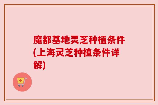 魔都基地灵芝种植条件(上海灵芝种植条件详解)