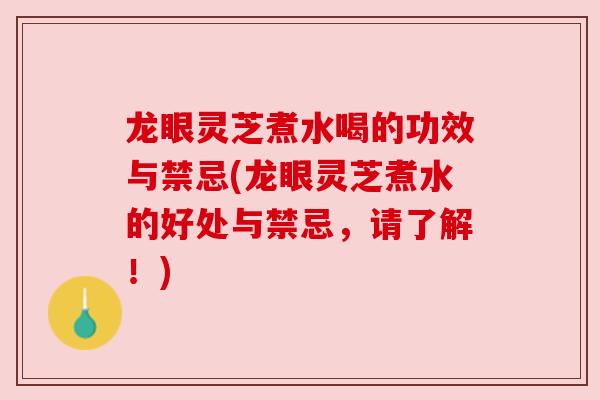 龙眼灵芝煮水喝的功效与禁忌(龙眼灵芝煮水的好处与禁忌，请了解！)