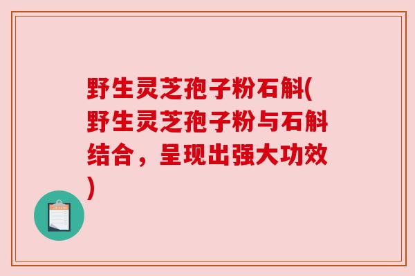 野生灵芝孢子粉石斛(野生灵芝孢子粉与石斛结合，呈现出强大功效)