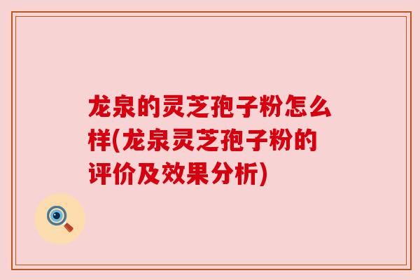 龙泉的灵芝孢子粉怎么样(龙泉灵芝孢子粉的评价及效果分析)