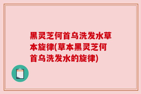 黑灵芝何首乌洗发水草本旋律(草本黑灵芝何首乌洗发水的旋律)