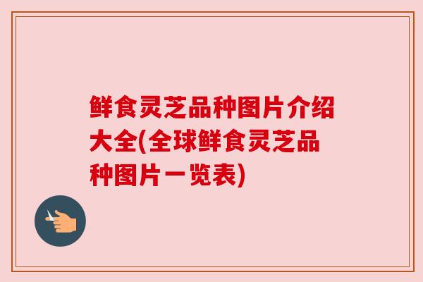 鲜食灵芝品种图片介绍大全(全球鲜食灵芝品种图片一览表)