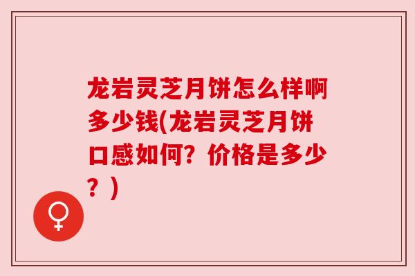 龙岩灵芝月饼怎么样啊多少钱(龙岩灵芝月饼口感如何？价格是多少？)
