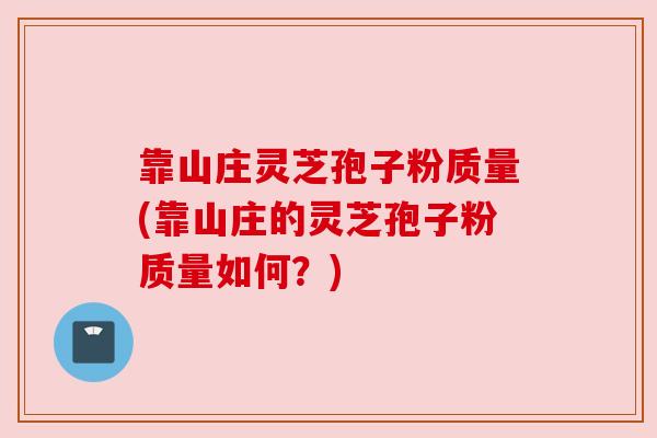 靠山庄灵芝孢子粉质量(靠山庄的灵芝孢子粉质量如何？)