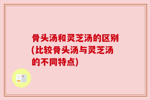 骨头汤和灵芝汤的区别(比较骨头汤与灵芝汤的不同特点)
