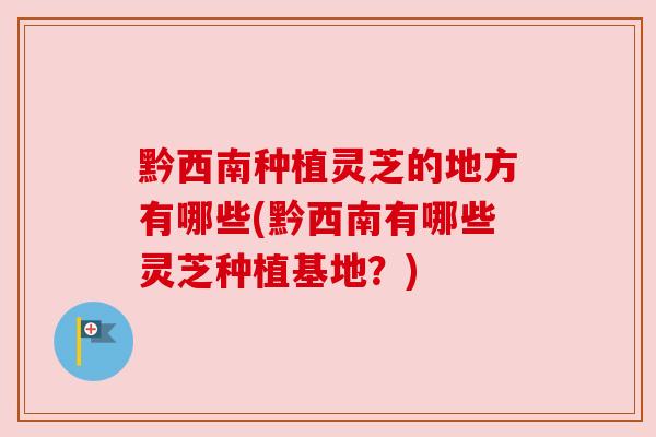 黔西南种植灵芝的地方有哪些(黔西南有哪些灵芝种植基地?) 黔西南种植灵芝的地方有哪些(黔西南有哪些灵芝种植基地?)