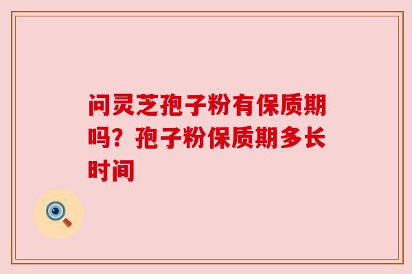 问灵芝孢子粉有保质期吗？孢子粉保质期多长时间