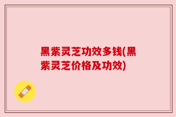 黑紫灵芝功效多钱(黑紫灵芝价格及功效)