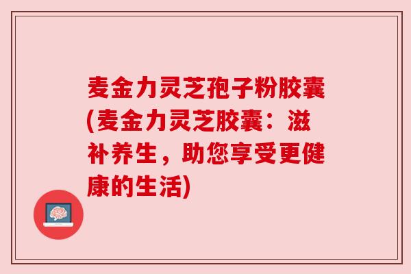 麦金力灵芝孢子粉胶囊(麦金力灵芝胶囊：滋补养生，助您享受更健康的生活)
