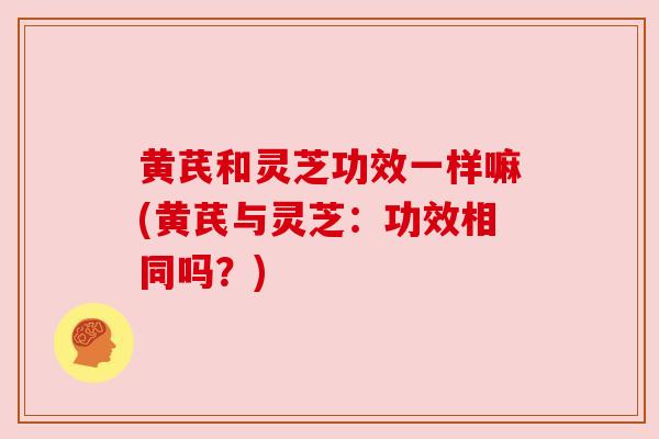 黄芪和灵芝功效一样嘛(黄芪与灵芝：功效相同吗？)