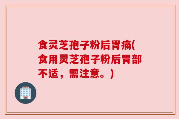 食灵芝孢子粉后胃痛(食用灵芝孢子粉后胃部不适，需注意。)