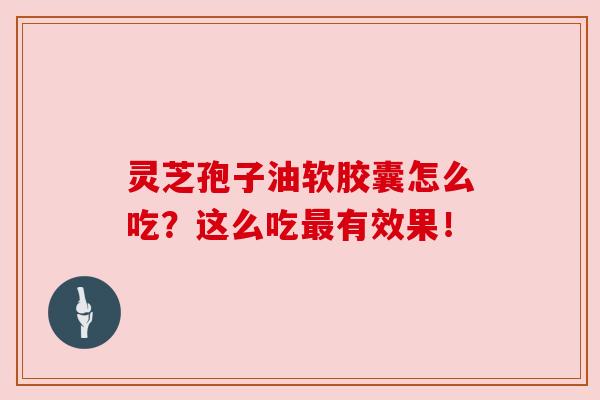 灵芝孢子油软胶囊怎么吃？这么吃最有效果！