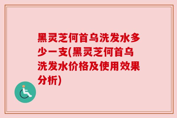 黑灵芝何首乌洗发水多少一支(黑灵芝何首乌洗发水价格及使用效果分析)